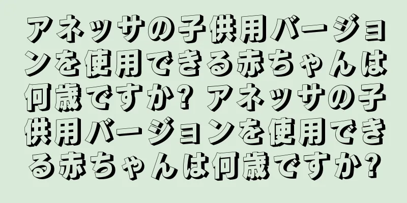 アネッサの子供用バージョンを使用できる赤ちゃんは何歳ですか? アネッサの子供用バージョンを使用できる赤ちゃんは何歳ですか?