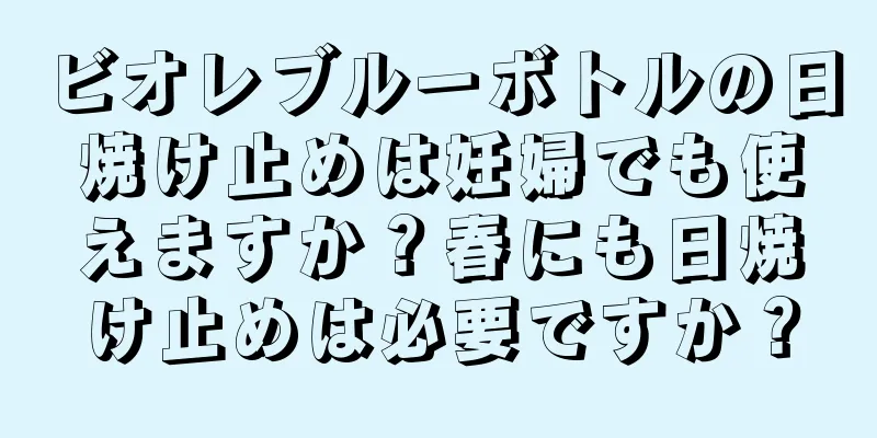 ビオレブルーボトルの日焼け止めは妊婦でも使えますか？春にも日焼け止めは必要ですか？