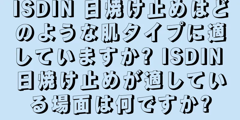 ISDIN 日焼け止めはどのような肌タイプに適していますか? ISDIN 日焼け止めが適している場面は何ですか?