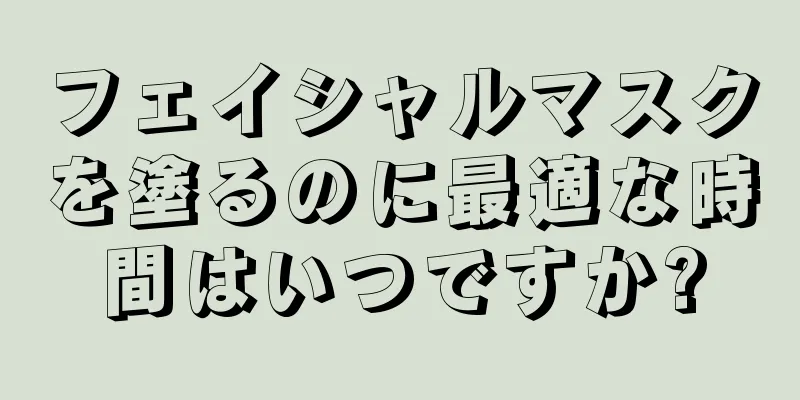 フェイシャルマスクを塗るのに最適な時間はいつですか?