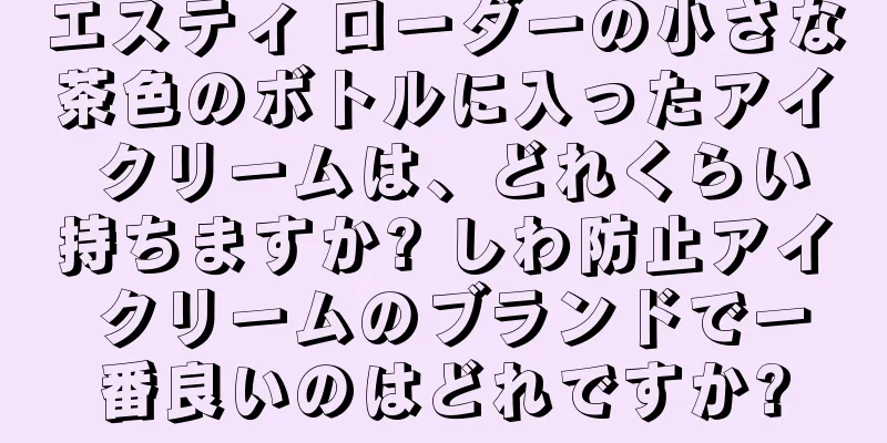 エスティ ローダーの小さな茶色のボトルに入ったアイ クリームは、どれくらい持ちますか? しわ防止アイ クリームのブランドで一番良いのはどれですか?