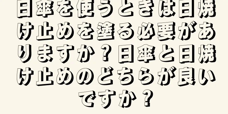 日傘を使うときは日焼け止めを塗る必要がありますか？日傘と日焼け止めのどちらが良いですか？