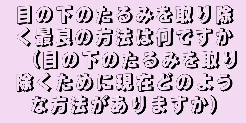 目の下のたるみを取り除く最良の方法は何ですか（目の下のたるみを取り除くために現在どのような方法がありますか）