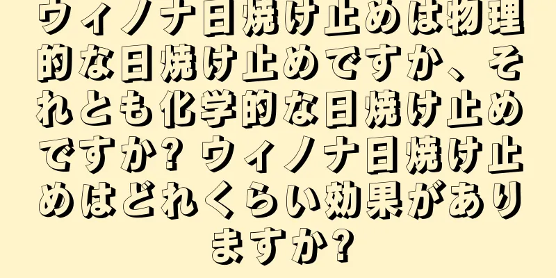 ウィノナ日焼け止めは物理的な日焼け止めですか、それとも化学的な日焼け止めですか? ウィノナ日焼け止めはどれくらい効果がありますか?