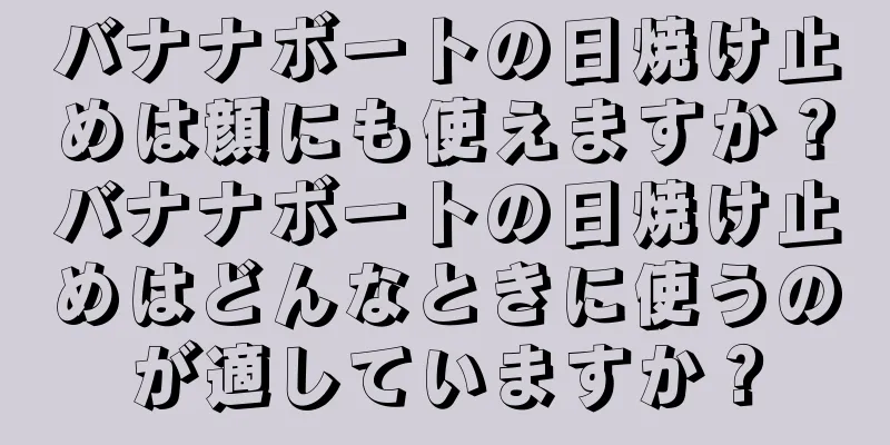 バナナボートの日焼け止めは顔にも使えますか？バナナボートの日焼け止めはどんなときに使うのが適していますか？