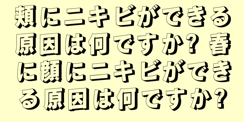 頬にニキビができる原因は何ですか? 春に顔にニキビができる原因は何ですか?