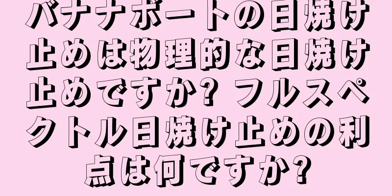 バナナボートの日焼け止めは物理的な日焼け止めですか? フルスペクトル日焼け止めの利点は何ですか?