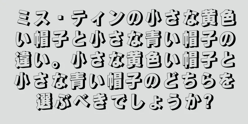 ミス・ティンの小さな黄色い帽子と小さな青い帽子の違い。小さな黄色い帽子と小さな青い帽子のどちらを選ぶべきでしょうか?