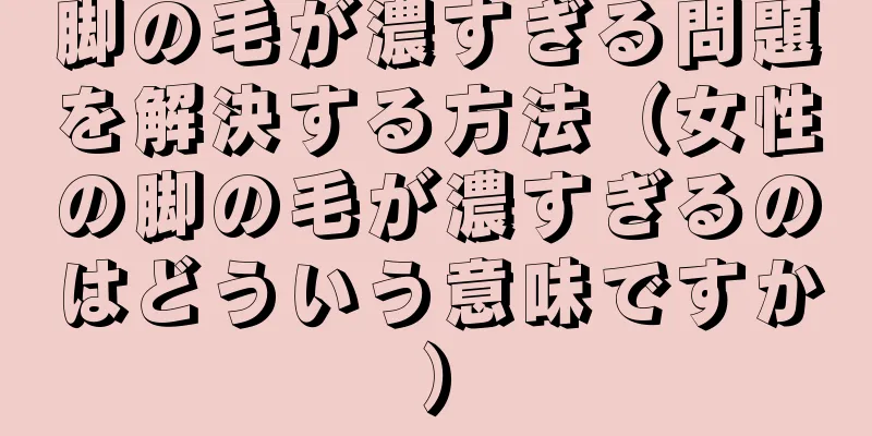 脚の毛が濃すぎる問題を解決する方法（女性の脚の毛が濃すぎるのはどういう意味ですか）