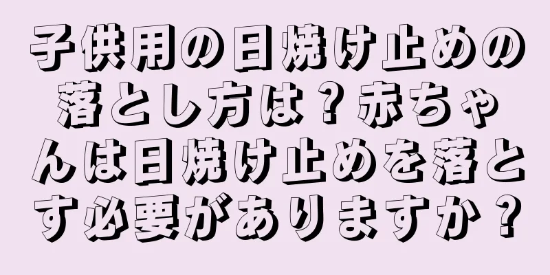 子供用の日焼け止めの落とし方は？赤ちゃんは日焼け止めを落とす必要がありますか？