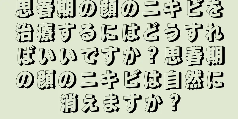 思春期の顔のニキビを治療するにはどうすればいいですか？思春期の顔のニキビは自然に消えますか？