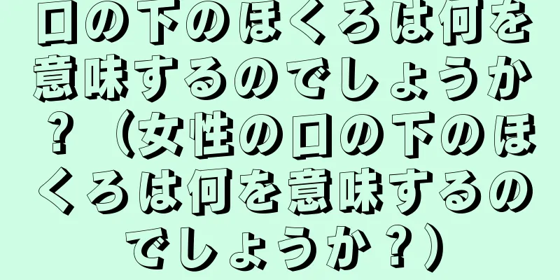 口の下のほくろは何を意味するのでしょうか？（女性の口の下のほくろは何を意味するのでしょうか？）