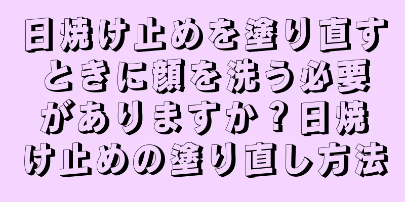 日焼け止めを塗り直すときに顔を洗う必要がありますか？日焼け止めの塗り直し方法