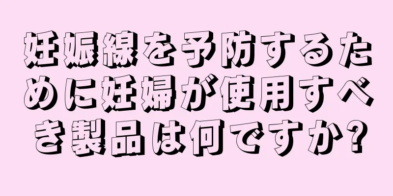 妊娠線を予防するために妊婦が使用すべき製品は何ですか?