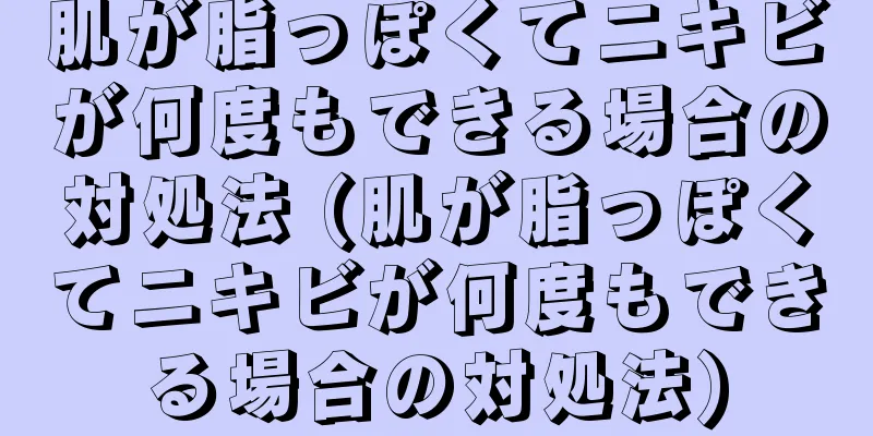 肌が脂っぽくてニキビが何度もできる場合の対処法 (肌が脂っぽくてニキビが何度もできる場合の対処法)