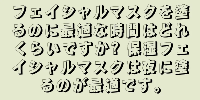 フェイシャルマスクを塗るのに最適な時間はどれくらいですか? 保湿フェイシャルマスクは夜に塗るのが最適です。