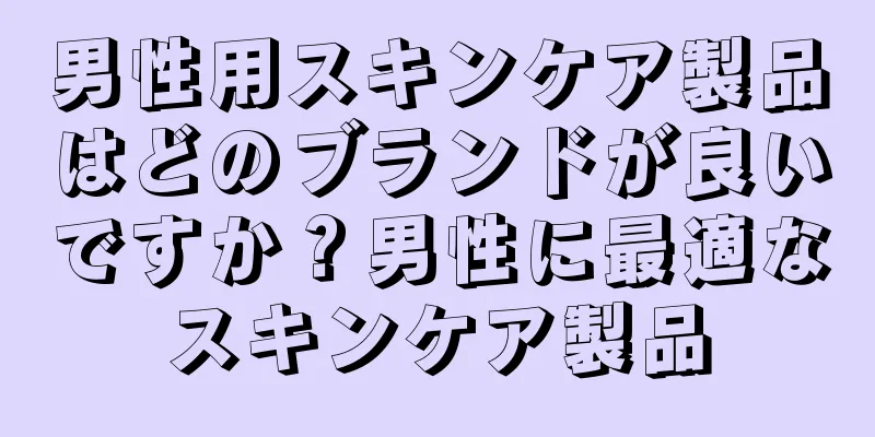 男性用スキンケア製品はどのブランドが良いですか？男性に最適なスキンケア製品