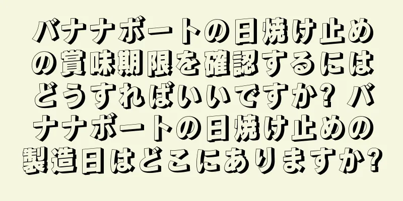 バナナボートの日焼け止めの賞味期限を確認するにはどうすればいいですか? バナナボートの日焼け止めの製造日はどこにありますか?