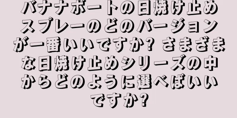 バナナボートの日焼け止めスプレーのどのバージョンが一番いいですか? さまざまな日焼け止めシリーズの中からどのように選べばいいですか?