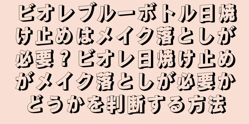 ビオレブルーボトル日焼け止めはメイク落としが必要？ビオレ日焼け止めがメイク落としが必要かどうかを判断する方法