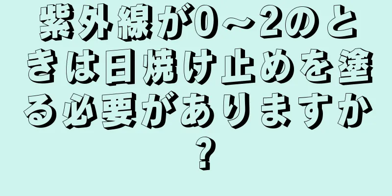 紫外線が0～2のときは日焼け止めを塗る必要がありますか？