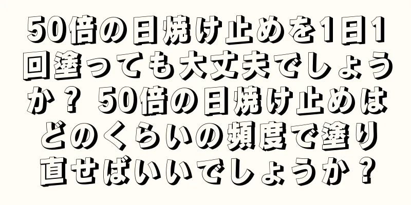 50倍の日焼け止めを1日1回塗っても大丈夫でしょうか？ 50倍の日焼け止めはどのくらいの頻度で塗り直せばいいでしょうか？