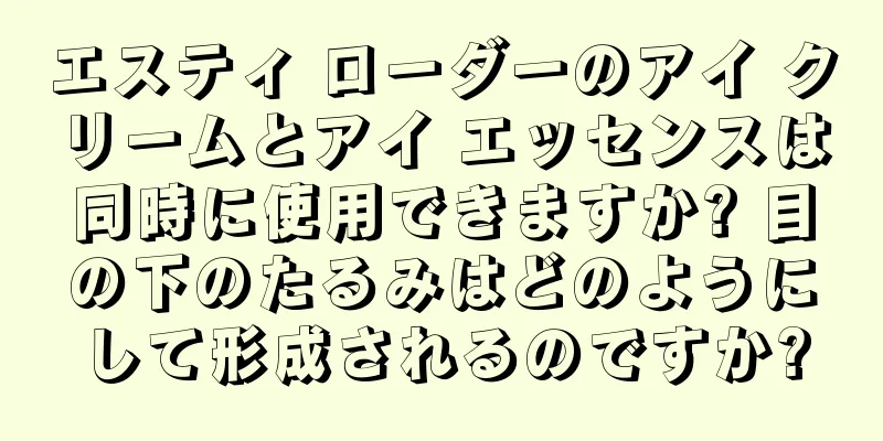 エスティ ローダーのアイ クリームとアイ エッセンスは同時に使用できますか? 目の下のたるみはどのようにして形成されるのですか?