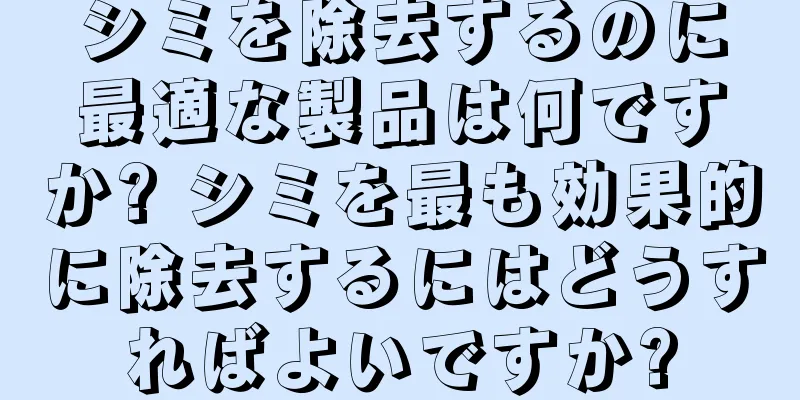 シミを除去するのに最適な製品は何ですか? シミを最も効果的に除去するにはどうすればよいですか?