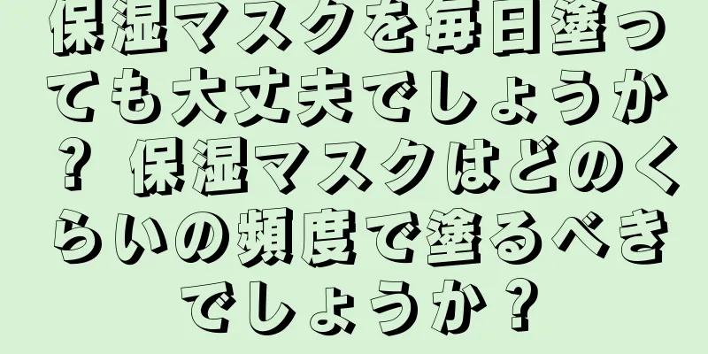 保湿マスクを毎日塗っても大丈夫でしょうか？ 保湿マスクはどのくらいの頻度で塗るべきでしょうか？