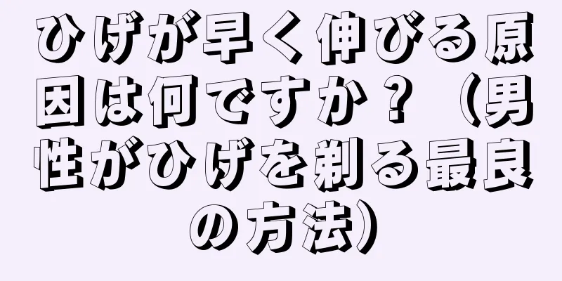 ひげが早く伸びる原因は何ですか？（男性がひげを剃る最良の方法）