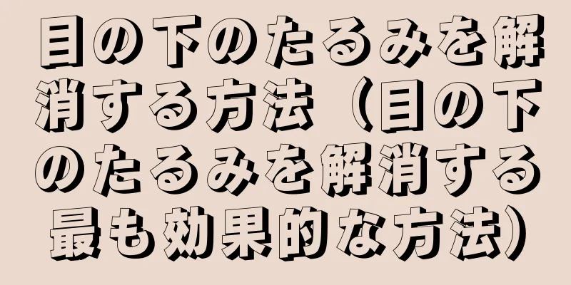 目の下のたるみを解消する方法（目の下のたるみを解消する最も効果的な方法）