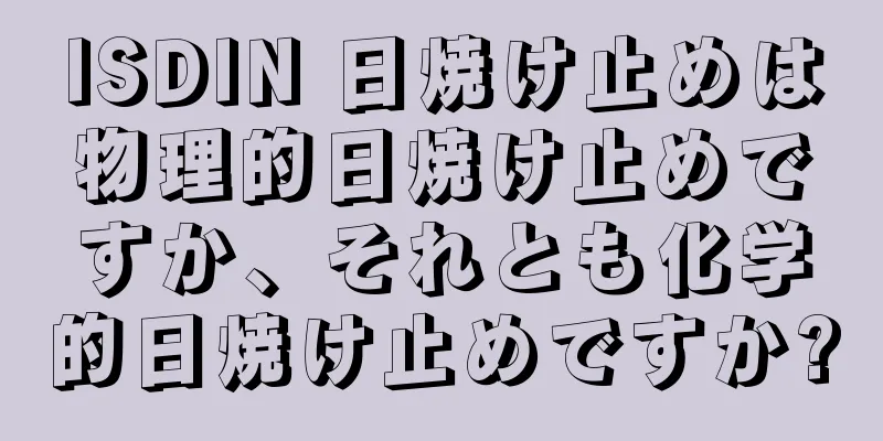 ISDIN 日焼け止めは物理的日焼け止めですか、それとも化学的日焼け止めですか?