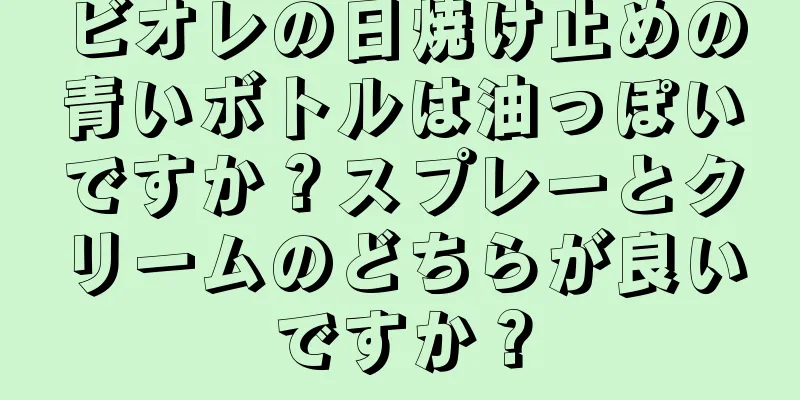 ビオレの日焼け止めの青いボトルは油っぽいですか？スプレーとクリームのどちらが良いですか？