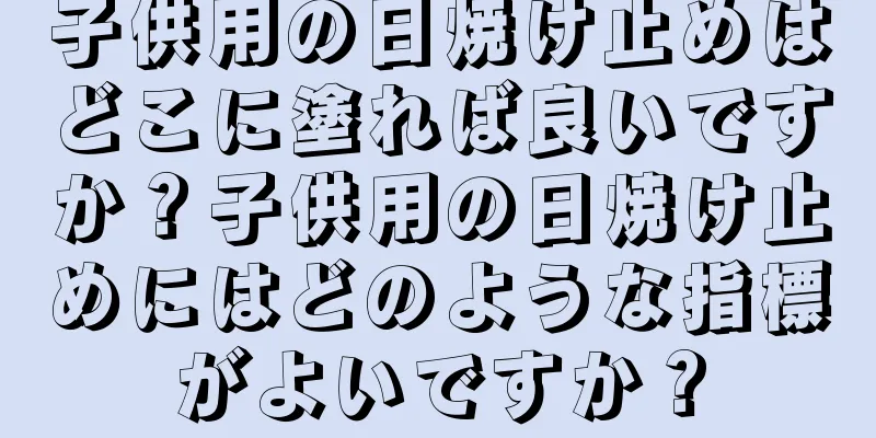 子供用の日焼け止めはどこに塗れば良いですか？子供用の日焼け止めにはどのような指標がよいですか？