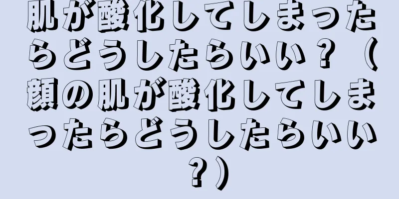 肌が酸化してしまったらどうしたらいい？（顔の肌が酸化してしまったらどうしたらいい？）