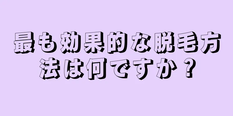 最も効果的な脱毛方法は何ですか？