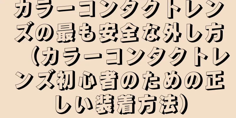 カラーコンタクトレンズの最も安全な外し方（カラーコンタクトレンズ初心者のための正しい装着方法）