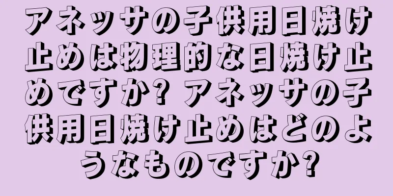 アネッサの子供用日焼け止めは物理的な日焼け止めですか? アネッサの子供用日焼け止めはどのようなものですか?