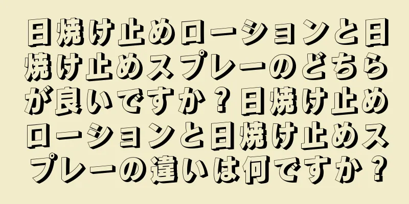 日焼け止めローションと日焼け止めスプレーのどちらが良いですか？日焼け止めローションと日焼け止めスプレーの違いは何ですか？