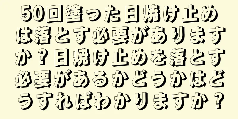 50回塗った日焼け止めは落とす必要がありますか？日焼け止めを落とす必要があるかどうかはどうすればわかりますか？