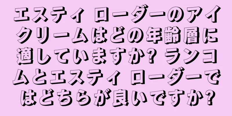 エスティ ローダーのアイクリームはどの年齢層に適していますか? ランコムとエスティ ローダーではどちらが良いですか?