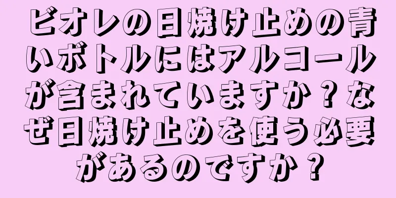 ビオレの日焼け止めの青いボトルにはアルコールが含まれていますか？なぜ日焼け止めを使う必要があるのですか？