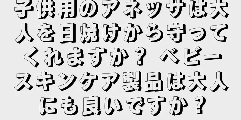 子供用のアネッサは大人を日焼けから守ってくれますか？ ベビースキンケア製品は大人にも良いですか？