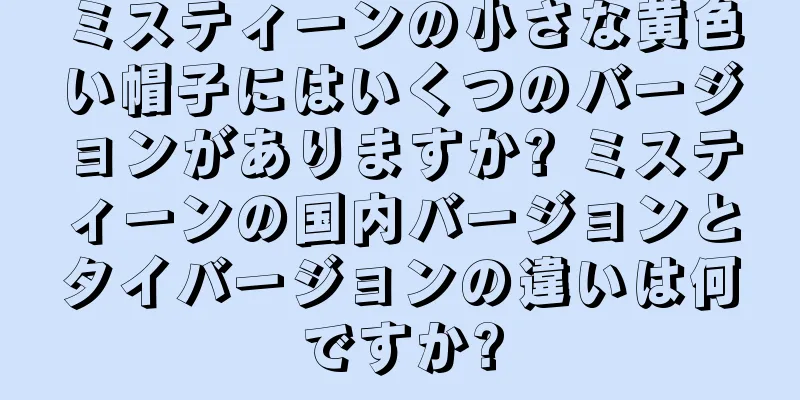 ミスティーンの小さな黄色い帽子にはいくつのバージョンがありますか? ミスティーンの国内バージョンとタイバージョンの違いは何ですか?