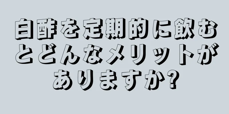 白酢を定期的に飲むとどんなメリットがありますか?