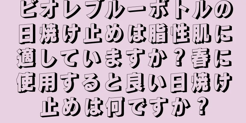 ビオレブルーボトルの日焼け止めは脂性肌に適していますか？春に使用すると良い日焼け止めは何ですか？