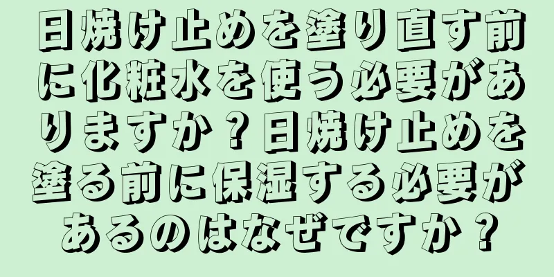 日焼け止めを塗り直す前に化粧水を使う必要がありますか？日焼け止めを塗る前に保湿する必要があるのはなぜですか？