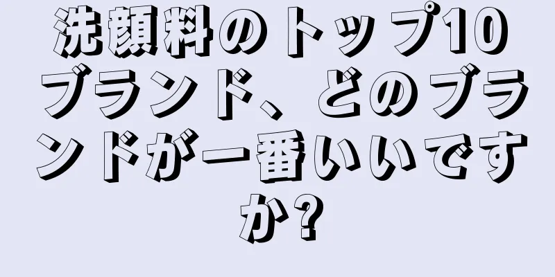 洗顔料のトップ10ブランド、どのブランドが一番いいですか?