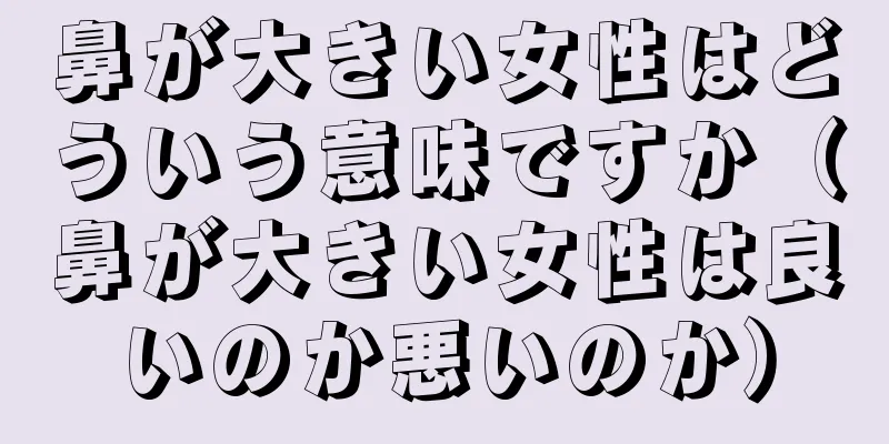 鼻が大きい女性はどういう意味ですか（鼻が大きい女性は良いのか悪いのか）