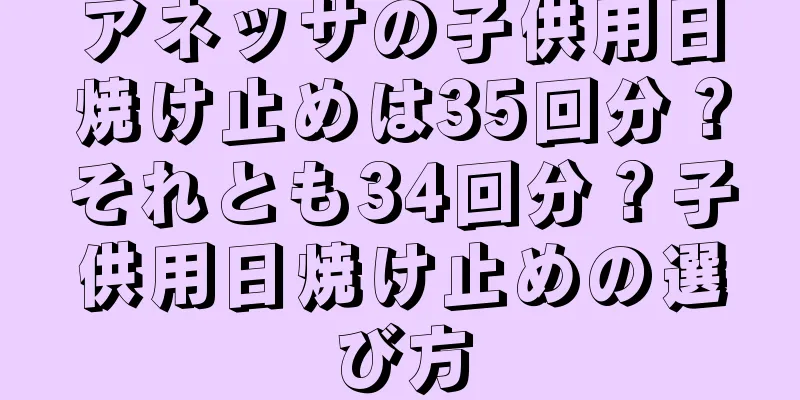 アネッサの子供用日焼け止めは35回分？それとも34回分？子供用日焼け止めの選び方